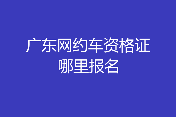 广东网约车资格证哪里报名