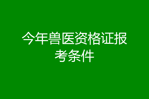 今年兽医资格证报考条件