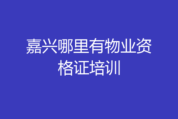 嘉兴哪里有物业资格证培训