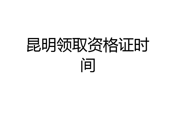 昆明领取资格证时间