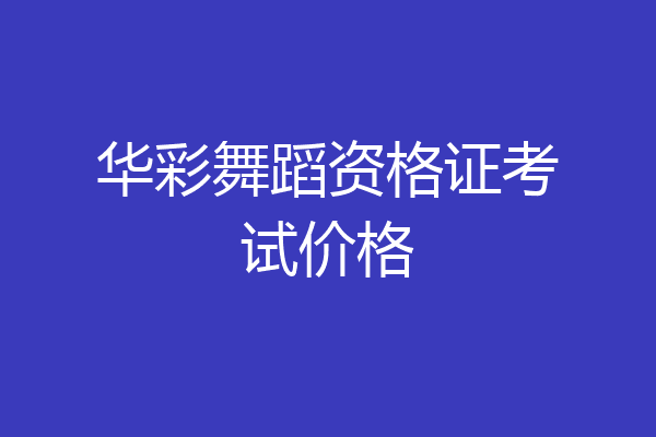 华彩舞蹈资格证考试价格