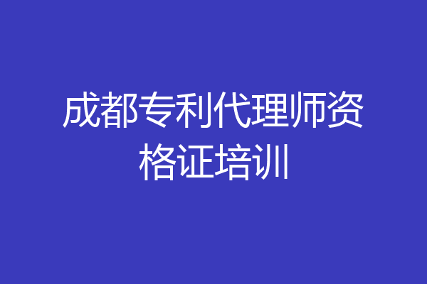成都专利代理师资格证培训
