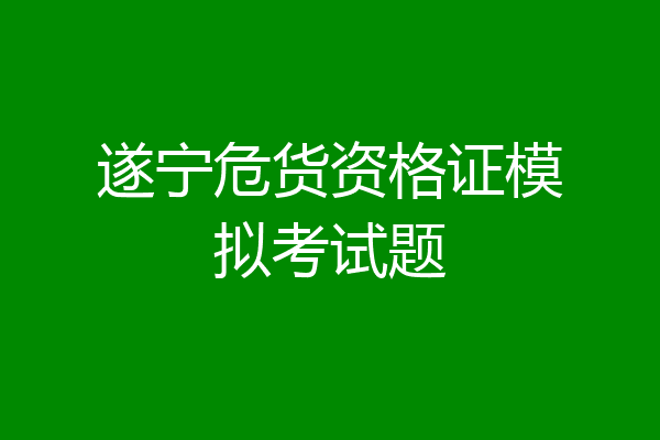 遂宁危货资格证模拟考试题