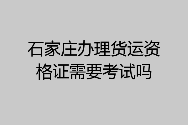 石家庄办理货运资格证需要考试吗
