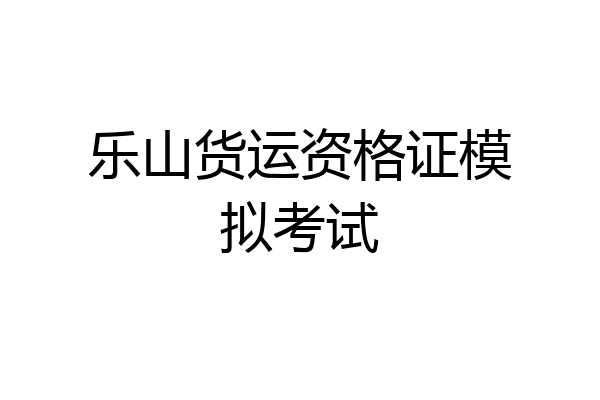乐山货运资格证模拟考试