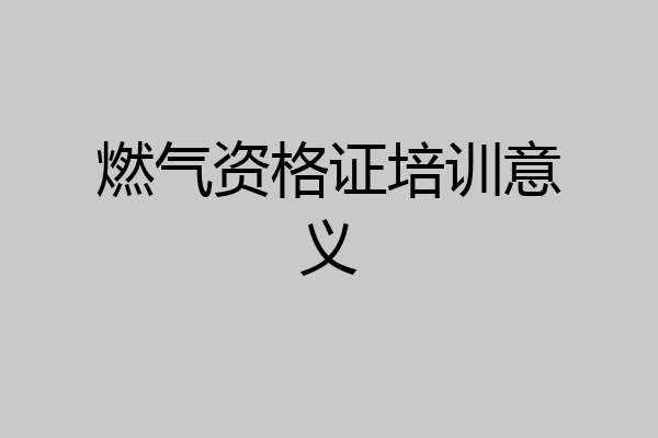 燃气资格证培训意义