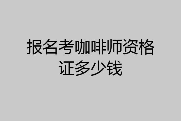 报名考咖啡师资格证多少钱