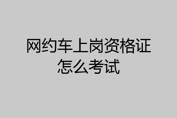 网约车上岗资格证怎么考试