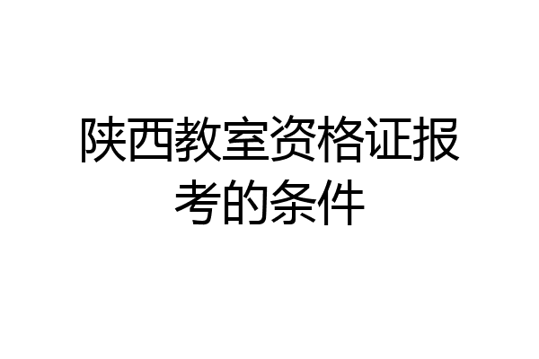 陕西教室资格证报考的条件