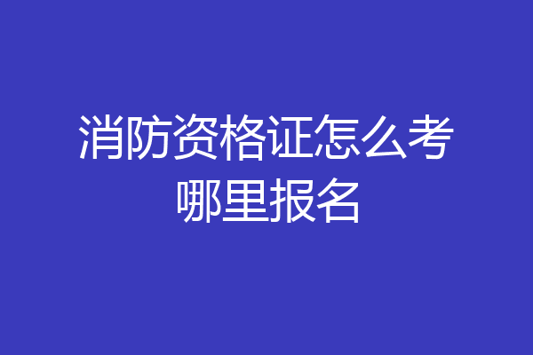 消防资格证怎么考哪里报名