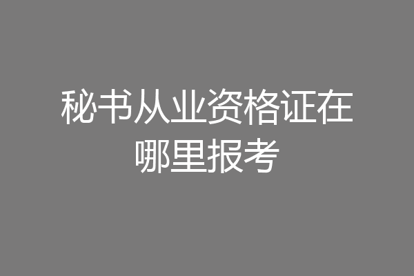 秘书从业资格证在哪里报考