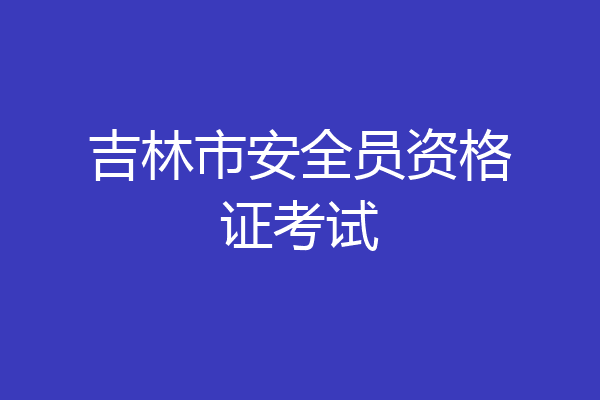 吉林市安全员资格证考试