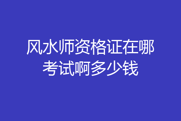 风水师资格证在哪考试啊多少钱