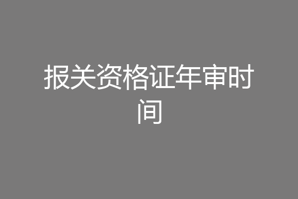 报关资格证年审时间
