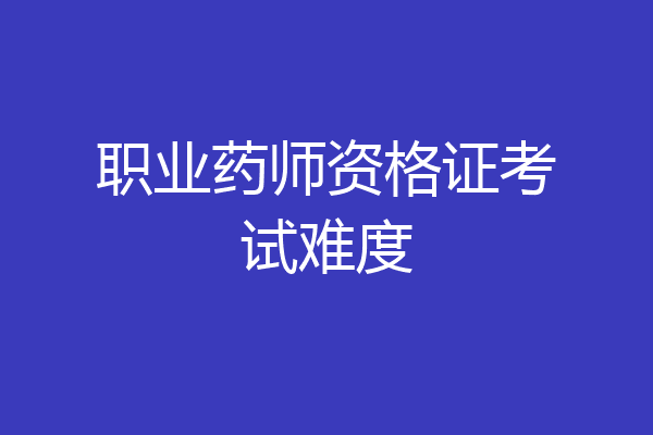职业药师资格证考试难度