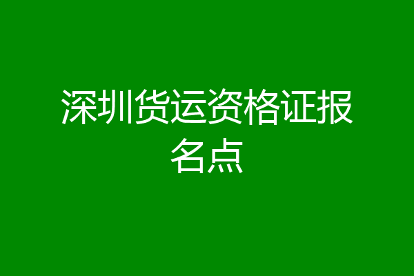 深圳货运资格证报名点