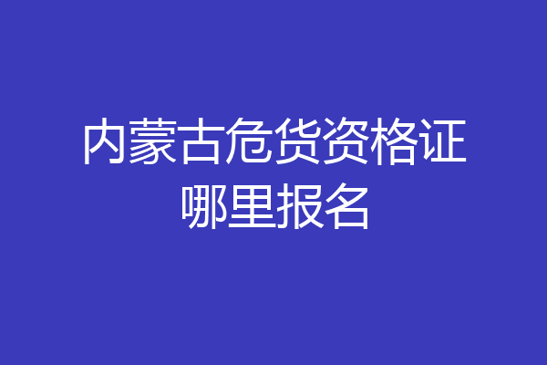 内蒙古危货资格证哪里报名