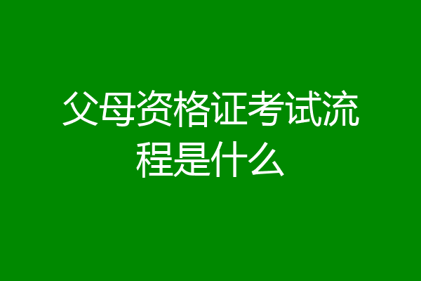 父母资格证考试流程是什么