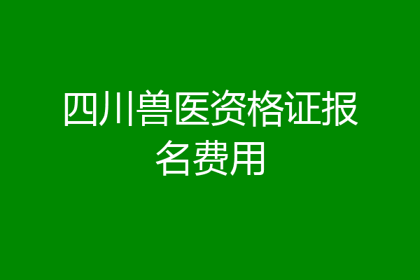 四川兽医资格证报名费用