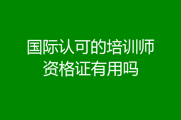 国际认可的培训师资格证有用吗