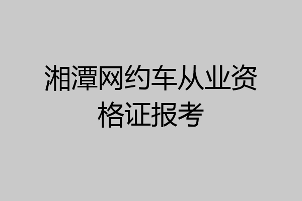 湘潭网约车从业资格证报考