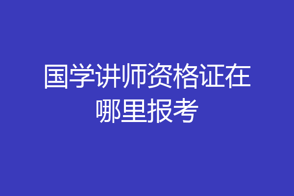 国学讲师资格证在哪里报考