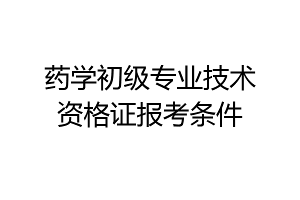 药学初级专业技术资格证报考条件
