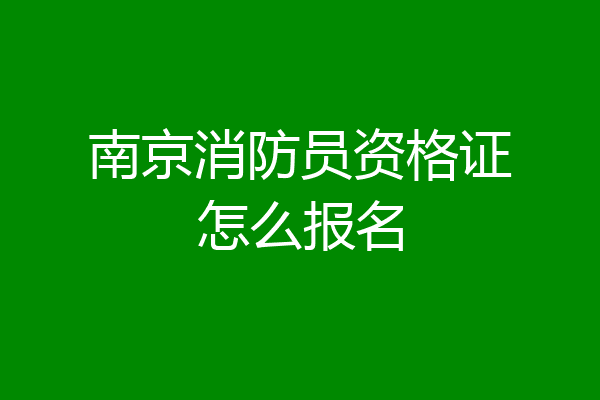 南京消防员资格证怎么报名