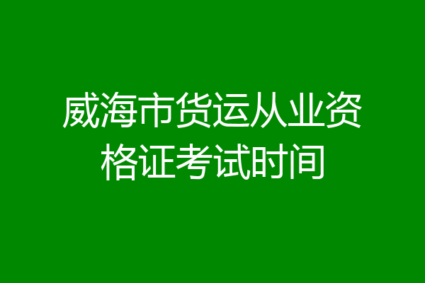 威海市货运从业资格证考试时间