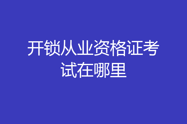 开锁从业资格证考试在哪里