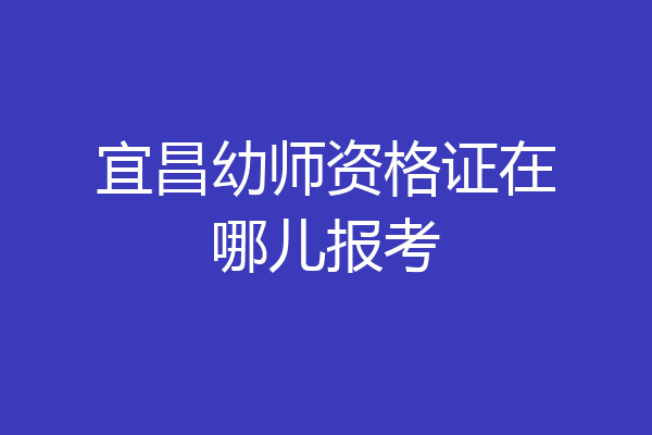 宜昌幼师资格证在哪儿报考