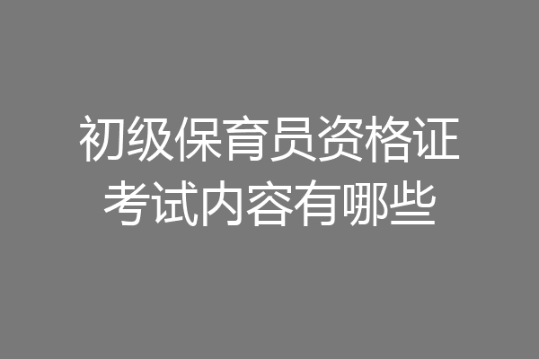 初级保育员资格证考试内容有哪些