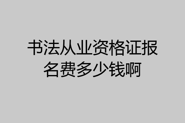 书法从业资格证报名费多少钱啊