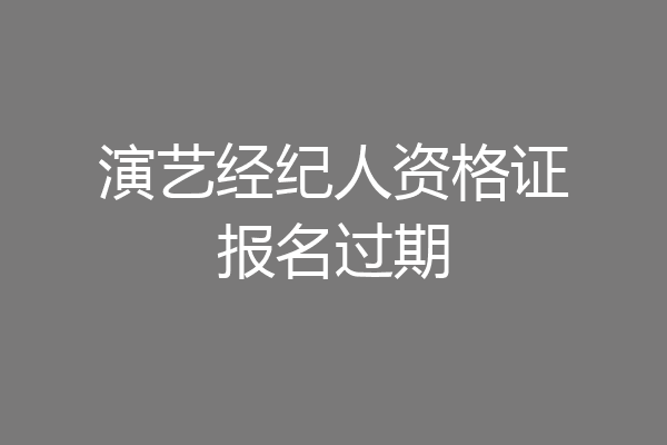 演艺经纪人资格证报名过期