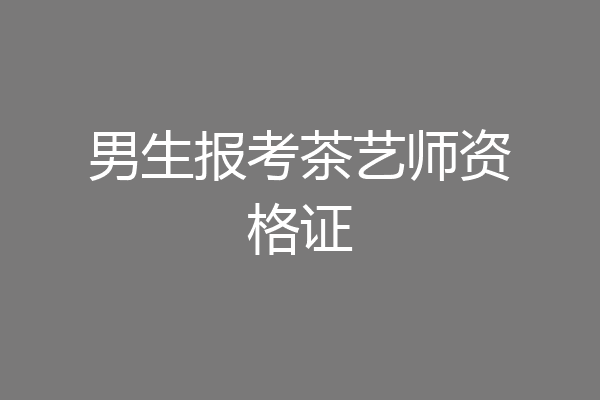 男生报考茶艺师资格证