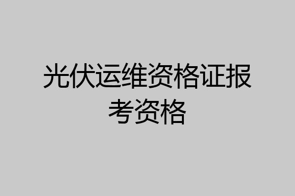 光伏运维资格证报考资格