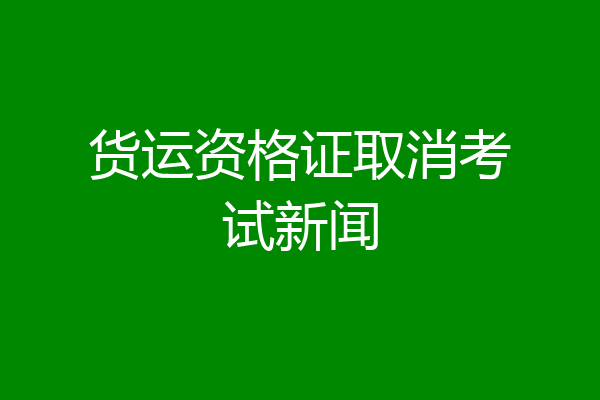 货运资格证取消考试新闻
