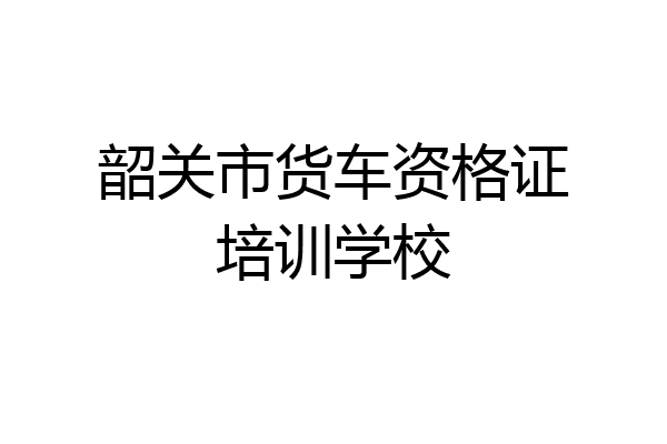 韶关市货车资格证培训学校