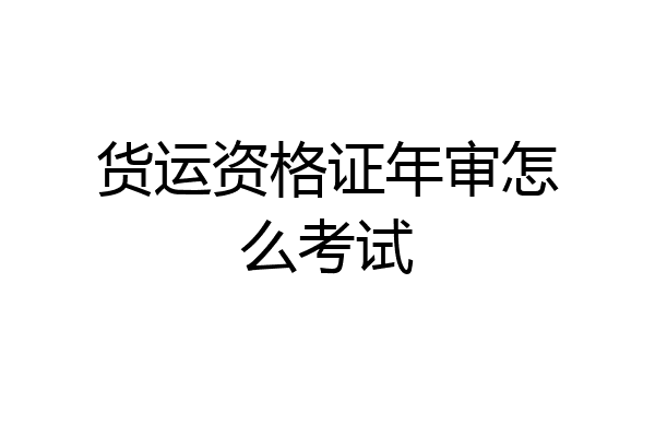 货运资格证年审怎么考试