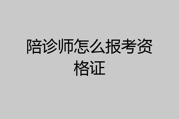 陪诊师怎么报考资格证