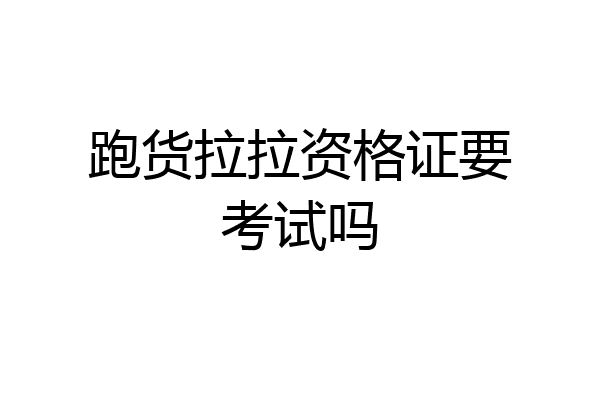 跑货拉拉资格证要考试吗