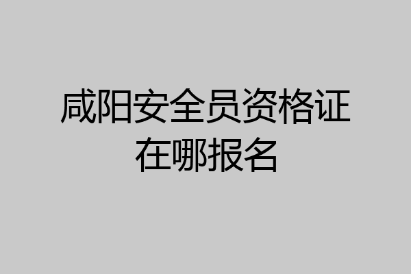 咸阳安全员资格证在哪报名