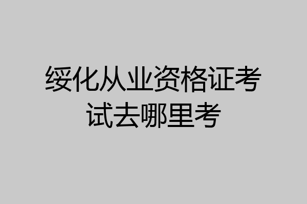绥化从业资格证考试去哪里考