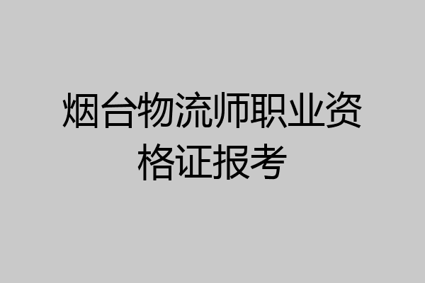 烟台物流师职业资格证报考