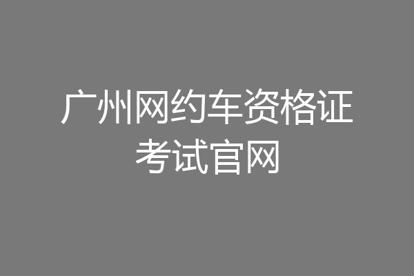 广州网约车资格证考试官网