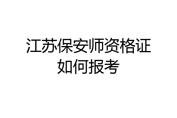 江苏保安师资格证如何报考