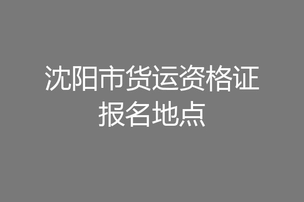 沈阳市货运资格证报名地点