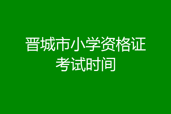 晋城市小学资格证考试时间
