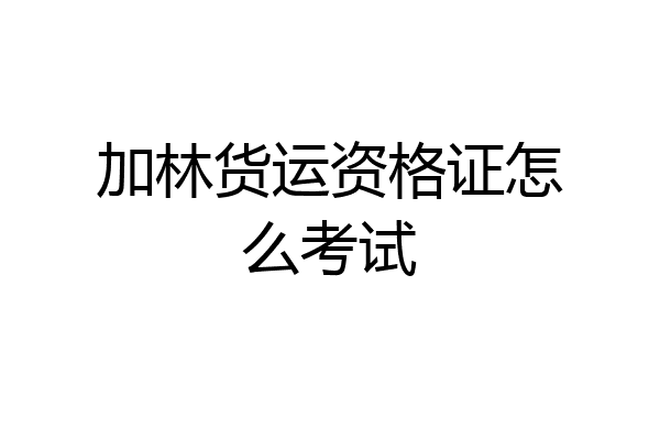 加林货运资格证怎么考试