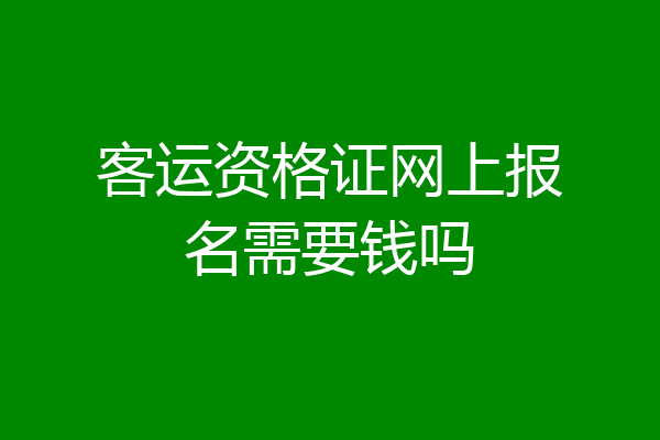 客运资格证网上报名需要钱吗